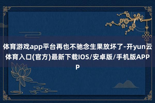 体育游戏app平台再也不驰念生果放坏了-开yun云体育入口(官方)最新下载IOS/安卓版/手机版APP