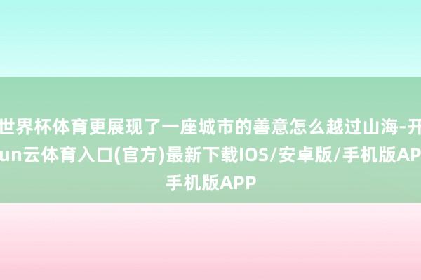 世界杯体育更展现了一座城市的善意怎么越过山海-开yun云体育入口(官方)最新下载IOS/安卓版/手机版APP