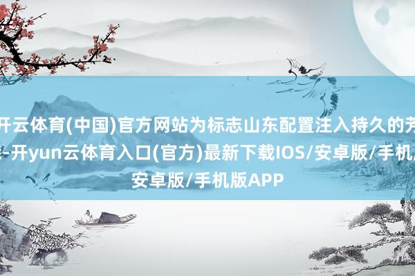 开云体育(中国)官方网站为标志山东配置注入持久的芳华动能-开yun云体育入口(官方)最新下载IOS/安卓版/手机版APP