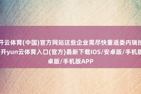 开云体育(中国)官方网站这些企业需尽快重返委内瑞拉阛阓-开yun云体育入口(官方)最新下载IOS/安卓版/手机版APP