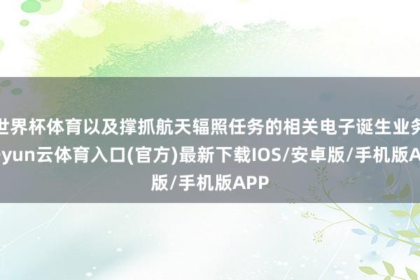 世界杯体育以及撑抓航天辐照任务的相关电子诞生业务-开yun云体育入口(官方)最新下载IOS/安卓版/手机版APP