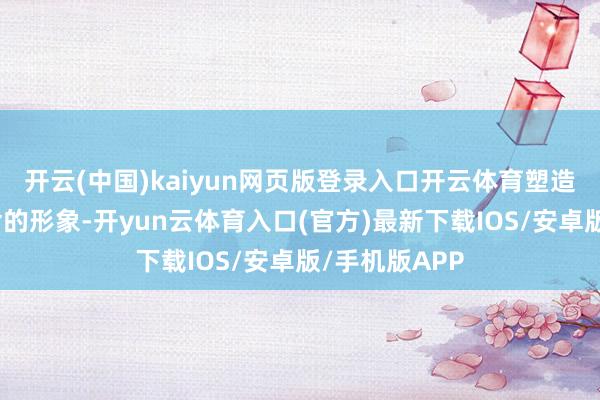 开云(中国)kaiyun网页版登录入口开云体育塑造了他钟鸣鼎食的形象-开yun云体育入口(官方)最新下载IOS/安卓版/手机版APP
