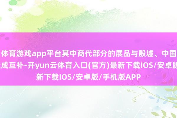 体育游戏app平台其中商代部分的展品与殷墟、中国笔墨博物馆造成互补-开yun云体育入口(官方)最新下载IOS/安卓版/手机版APP