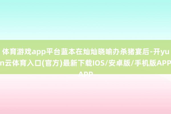 体育游戏app平台蓝本在灿灿晓喻办杀猪宴后-开yun云体育入口(官方)最新下载IOS/安卓版/手机版APP