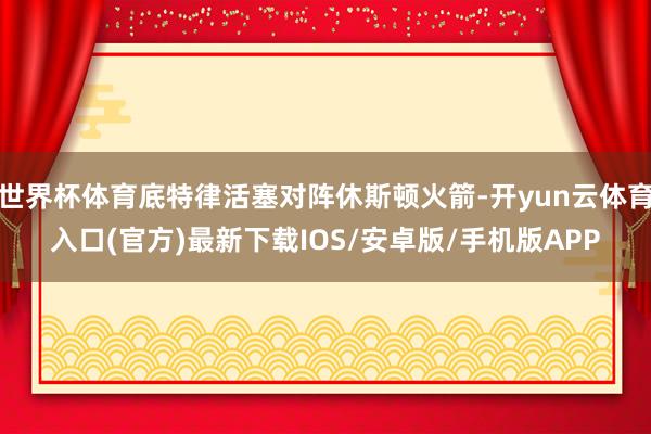 世界杯体育底特律活塞对阵休斯顿火箭-开yun云体育入口(官方)最新下载IOS/安卓版/手机版APP
