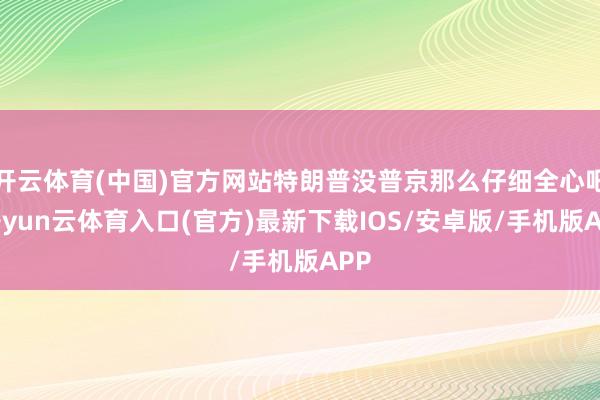 开云体育(中国)官方网站特朗普没普京那么仔细全心吧-开yun云体育入口(官方)最新下载IOS/安卓版/手机版APP
