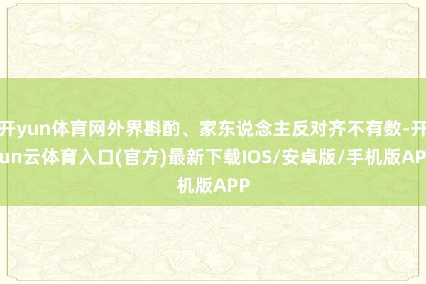 开yun体育网外界斟酌、家东说念主反对齐不有数-开yun云体育入口(官方)最新下载IOS/安卓版/手机版APP