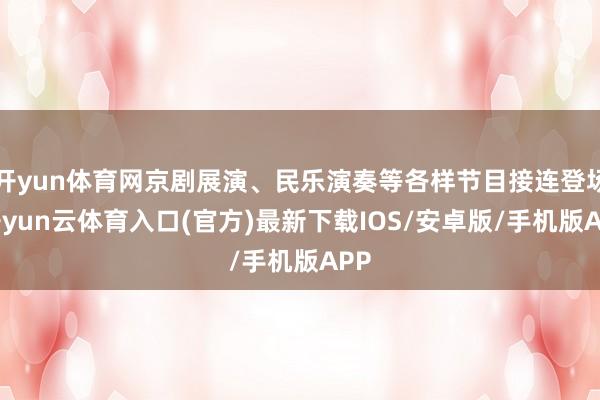 开yun体育网京剧展演、民乐演奏等各样节目接连登场-开yun云体育入口(官方)最新下载IOS/安卓版/手机版APP