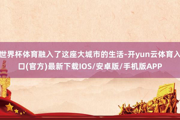 世界杯体育融入了这座大城市的生活-开yun云体育入口(官方)最新下载IOS/安卓版/手机版APP