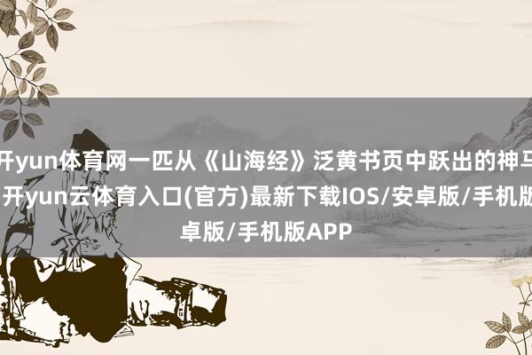 开yun体育网一匹从《山海经》泛黄书页中跃出的神马吉量-开yun云体育入口(官方)最新下载IOS/安卓版/手机版APP