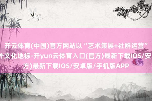 开云体育(中国)官方网站以“艺术策展+社群运营”方式打造城市户外文化地标-开yun云体育入口(官方)最新下载IOS/安卓版/手机版APP