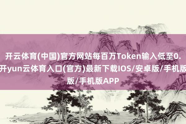 开云体育(中国)官方网站每百万Token输入低至0.2元-开yun云体育入口(官方)最新下载IOS/安卓版/手机版APP