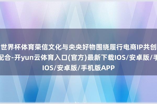 世界杯体育荣信文化与央央好物围绕履行电商IP共创完结战术配合-开yun云体育入口(官方)最新下载IOS/安卓版/手机版APP