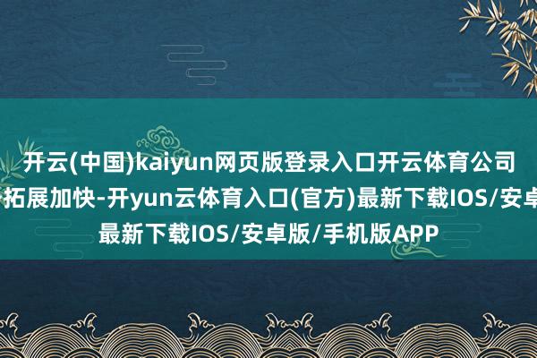 开云(中国)kaiyun网页版登录入口开云体育公司新动力板块业务拓展加快-开yun云体育入口(官方)最新下载IOS/安卓版/手机版APP